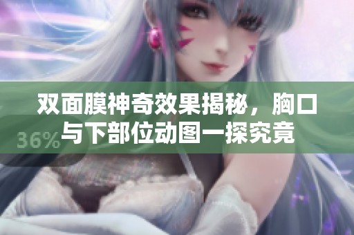 双面膜神奇效果揭秘，胸口与下部位动图一探究竟