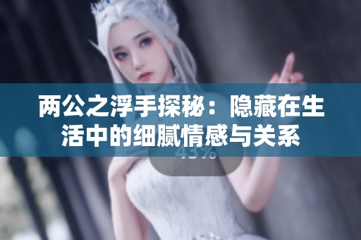 两公之浮手探秘：隐藏在生活中的细腻情感与关系
