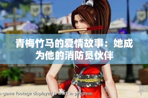 青梅竹马的爱情故事：她成为他的消防员伙伴