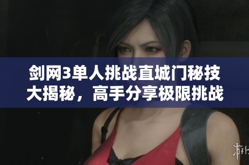 剑网3单人挑战直城门秘技大揭秘，高手分享极限挑战攻略与个人经验