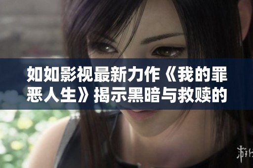 如如影视最新力作《我的罪恶人生》揭示黑暗与救赎的故事