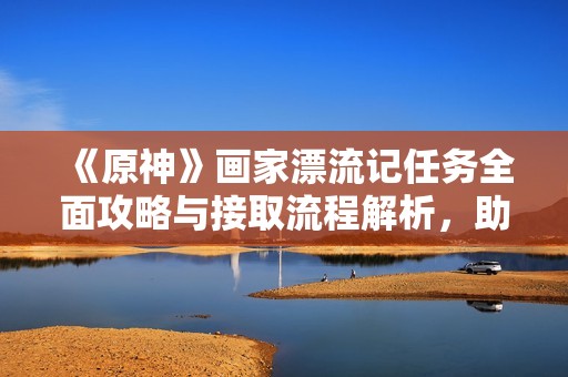 《原神》画家漂流记任务全面攻略与接取流程解析，助你轻松完成挑战