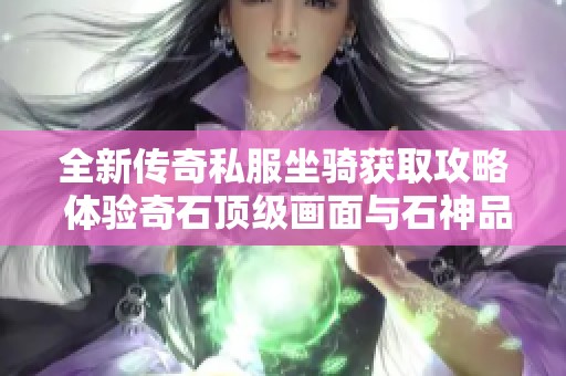 全新传奇私服坐骑获取攻略 体验奇石顶级画面与石神品质提升技巧