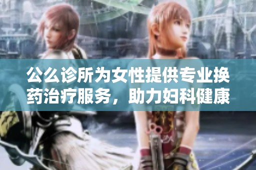 公么诊所为女性提供专业换药治疗服务，助力妇科健康
