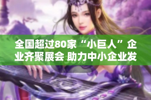 全国超过80家“小巨人”企业齐聚展会 助力中小企业发展新机遇
