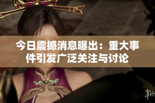 今日震撼消息曝出：重大事件引发广泛关注与讨论