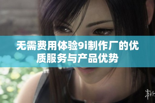 无需费用体验9i制作厂的优质服务与产品优势