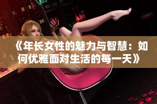 《年长女性的魅力与智慧：如何优雅面对生活的每一天》