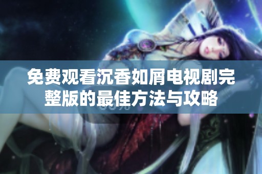 免费观看沉香如屑电视剧完整版的最佳方法与攻略