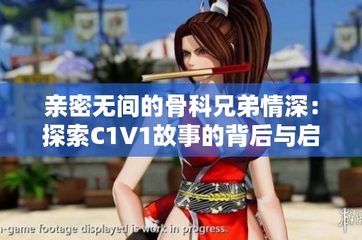 亲密无间的骨科兄弟情深：探索C1V1故事的背后与启示