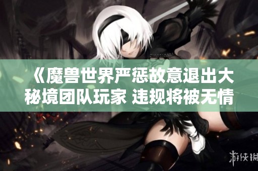 《魔兽世界严惩故意退出大秘境团队玩家 违规将被无情封禁》