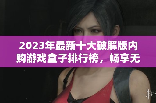 2023年最新十大破解版内购游戏盒子排行榜，畅享无限游戏乐趣和省钱体验