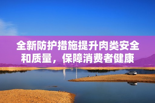 全新防护措施提升肉类安全和质量，保障消费者健康