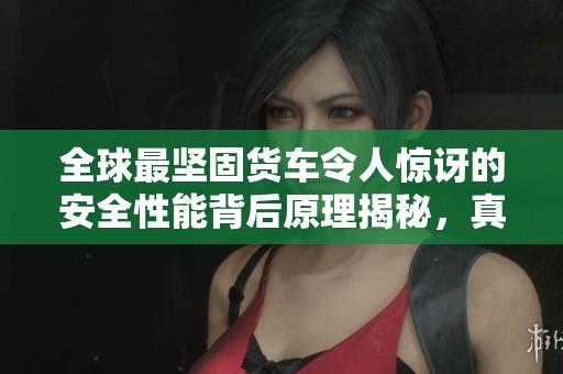 全球最坚固货车令人惊讶的安全性能背后原理揭秘，真是物理技术的奇迹