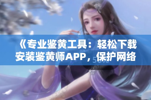 《专业鉴黄工具：轻松下载安装鉴黄师APP，保护网络环境》