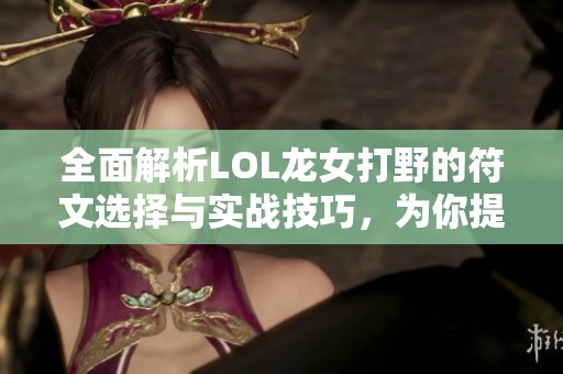 全面解析LOL龙女打野的符文选择与实战技巧，为你提升游戏胜率提供有效建议