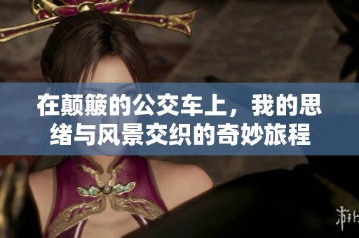 在颠簸的公交车上，我的思绪与风景交织的奇妙旅程