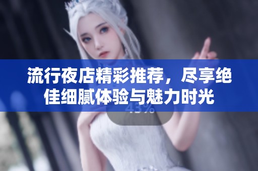 流行夜店精彩推荐，尽享绝佳细腻体验与魅力时光