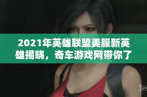 2021年英雄联盟美服新英雄揭晓，奇车游戏网带你了解新英雄的特色与玩法