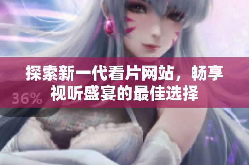 探索新一代看片网站，畅享视听盛宴的最佳选择