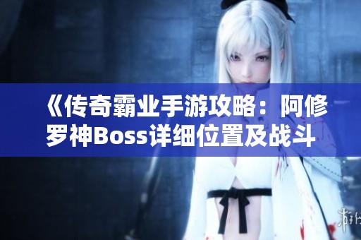 《传奇霸业手游攻略：阿修罗神Boss详细位置及战斗技巧解析》