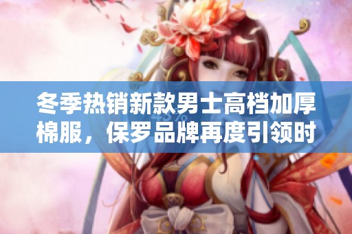 冬季热销新款男士高档加厚棉服，保罗品牌再度引领时尚潮流，兄弟们快来看看吧！