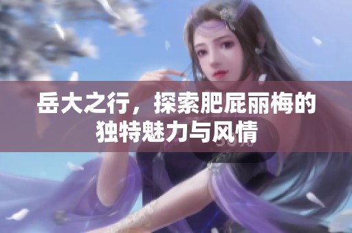 岳大之行，探索肥屁丽梅的独特魅力与风情