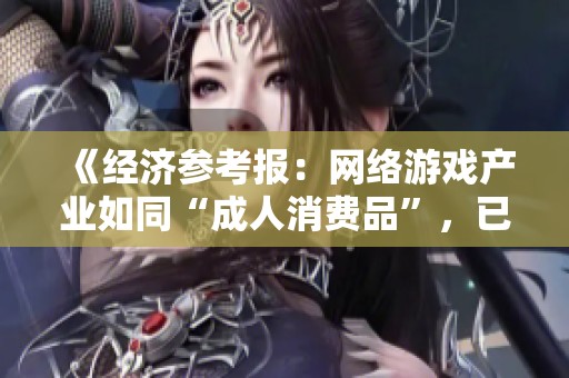 《经济参考报:网络游戏产业如同“成人消费品”,已发展为千亿规模的经济巨头》 《经济参考报:网络游戏产业如同“成人消费品”,已发展为千亿规模的经济巨头》