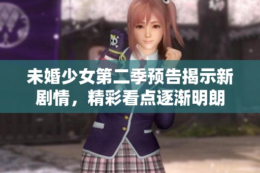 未婚少女第二季预告揭示新剧情，精彩看点逐渐明朗