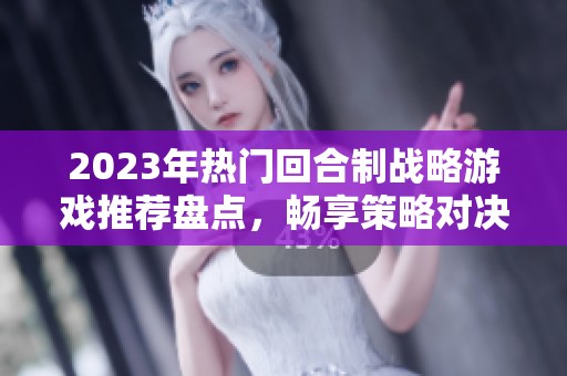 2023年热门回合制战略游戏推荐盘点,畅享策略对决的乐趣与挑战 2023年热门回合制战略游戏推荐盘点,畅享策略对决的乐趣与挑战