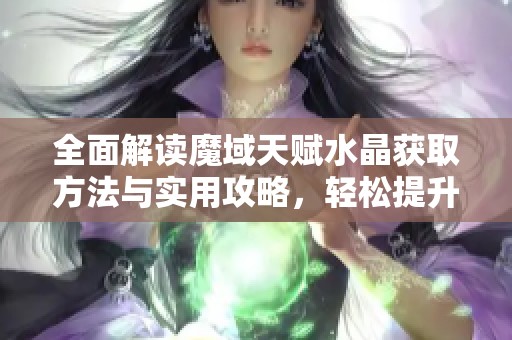 全面解读魔域天赋水晶获取方法与实用攻略，轻松提升角色实力与属性