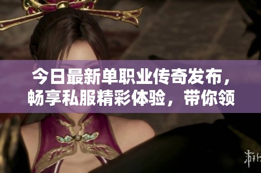 今日最新单职业传奇发布，畅享私服精彩体验，带你领略传奇世界的无限魅力