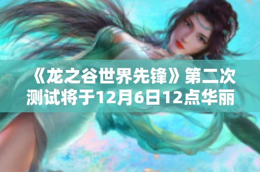 《龙之谷世界先锋》第二次测试将于12月6日12点华丽开启,期待您的参与与体验 《龙之谷世界先锋》第二次测试将于12月6日12点华丽开启,期待您的参与与体验