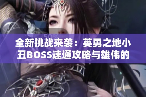 全新挑战来袭:英勇之地小丑BOSS速通攻略与雄伟的风车木详解 全新挑战来袭:英勇之地小丑BOSS速通攻略与雄伟的风车木详解