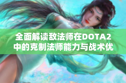 全面解读敌法师在DOTA2中的克制法师能力与战术优势分析