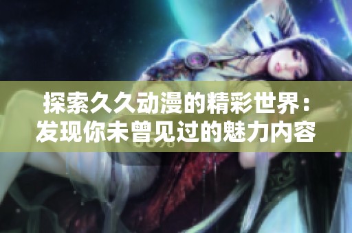 探索久久动漫的精彩世界：发现你未曾见过的魅力内容