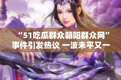 “51吃瓜群众朝阳群众网”事件引发热议 一波未平又一波新事态接踵而至 “51吃瓜群众朝阳群众网”事件引发热议 一波未平又一波新事态接踵而至