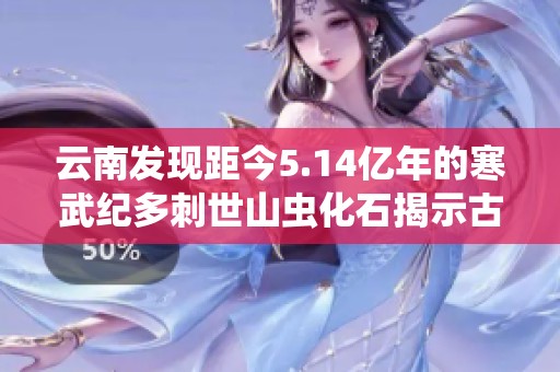 云南发现距今5.14亿年的寒武纪多刺世山虫化石揭示古代海洋生物新秘密 云南发现距今5.14亿年的寒武纪多刺世山虫化石揭示古代海洋生物新秘密