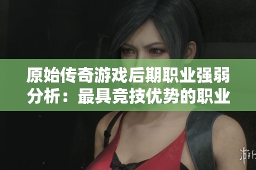 原始传奇游戏后期职业强弱分析:最具竞技优势的职业探讨与比较 原始传奇游戏后期职业强弱分析:最具竞技优势的职业探讨与比较