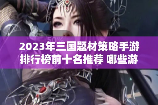 2023年三国题材策略手游排行榜前十名推荐 哪些游戏值得一试揭秘