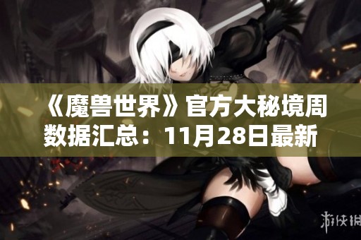 《魔兽世界》官方大秘境周数据汇总:11月28日最新动态与玩家成绩分析 《魔兽世界》官方大秘境周数据汇总:11月28日最新动态与玩家成绩分析