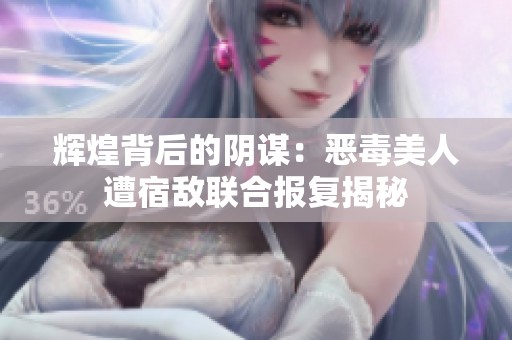 辉煌背后的阴谋：恶毒美人遭宿敌联合报复揭秘