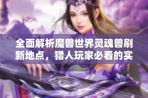 全面解析魔兽世界灵魂兽刷新地点,猎人玩家必看的实用指南与技巧分享 全面解析魔兽世界灵魂兽刷新地点,猎人玩家必看的实用指南与技巧分享