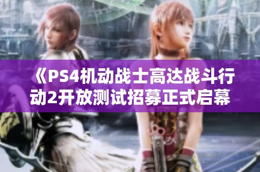 《PS4机动战士高达战斗行动2开放测试招募正式启幕，机甲迷齐聚一堂》