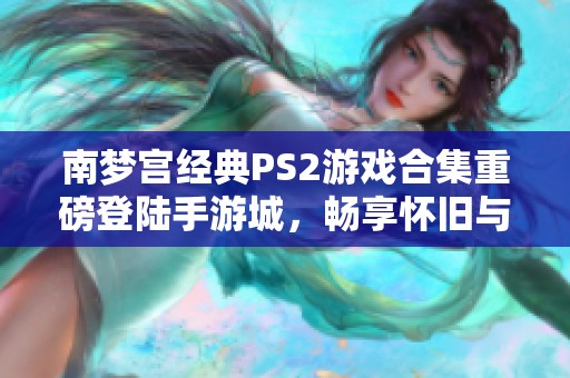 南梦宫经典PS2游戏合集重磅登陆手游城,畅享怀旧与创新结合的游戏体验 南梦宫经典PS2游戏合集重磅登陆手游城,畅享怀旧与创新结合的游戏体验