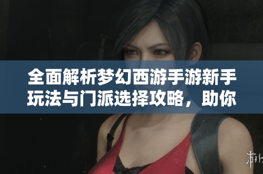 全面解析梦幻西游手游新手玩法与门派选择攻略,助你轻松上手游戏探索之旅 全面解析梦幻西游手游新手玩法与门派选择攻略,助你轻松上手游戏探索之旅