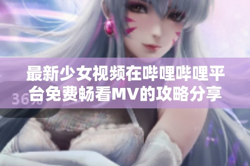 最新少女视频在哔哩哔哩平台免费畅看MV的攻略分享