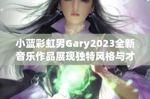 小蓝彩虹男Gary2023全新音乐作品展现独特风格与才华