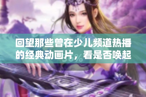 回望那些曾在少儿频道热播的经典动画片，看是否唤起你美好的童年记忆