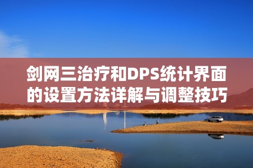 剑网三治疗和DPS统计界面的设置方法详解与调整技巧分享